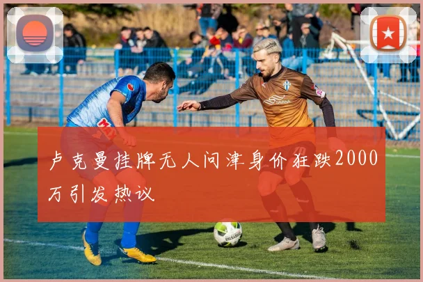 卢克曼挂牌无人问津身价狂跌2000万引发热议