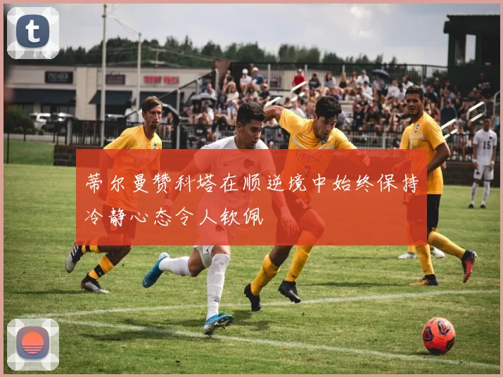 蒂尔曼赞科塔在顺逆境中始终保持冷静心态令人钦佩