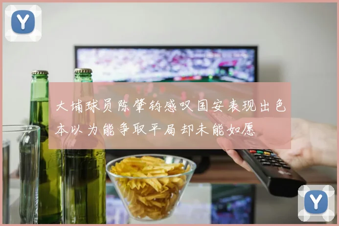 大埔球员陈肇钧感叹国安表现出色本以为能争取平局却未能如愿