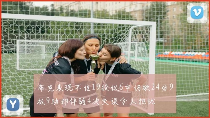 布克表现不佳19投仅6中仍砍24分9板9助却伴随4次失误令人担忧