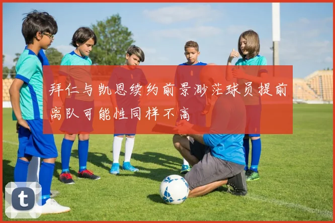 拜仁与凯恩续约前景渺茫球员提前离队可能性同样不高