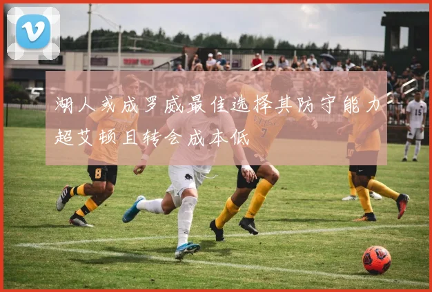 湖人或成罗威最佳选择其防守能力超艾顿且转会成本低