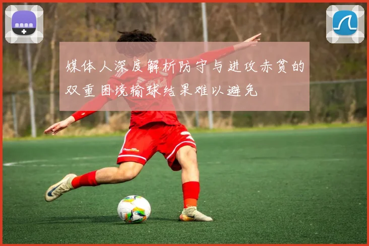 媒体人深度解析防守与进攻赤贫的双重困境输球结果难以避免