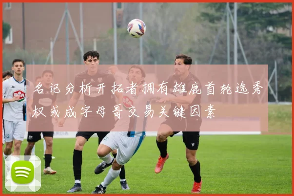 名记分析开拓者拥有雄鹿首轮选秀权或成字母哥交易关键因素