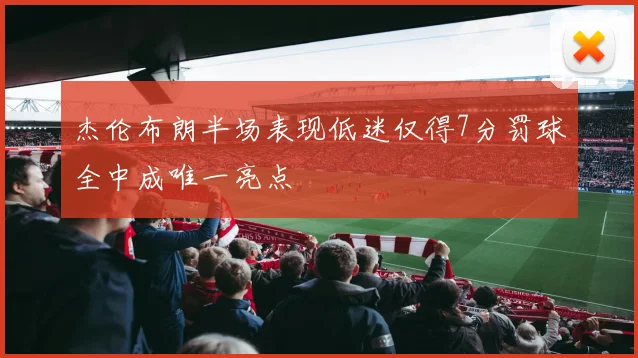 杰伦布朗半场表现低迷仅得7分罚球全中成唯一亮点