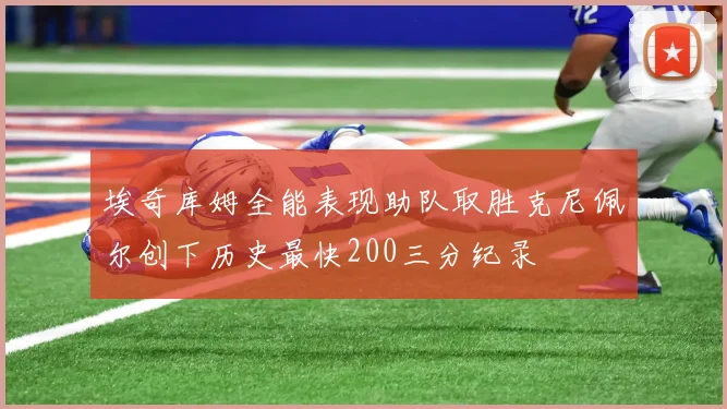 埃奇库姆全能表现助队取胜克尼佩尔创下历史最快200三分纪录