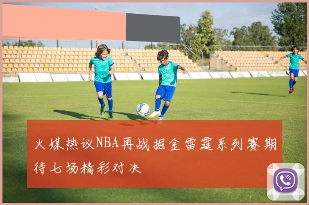 火媒热议NBA再战掘金雷霆系列赛期待七场精彩对决