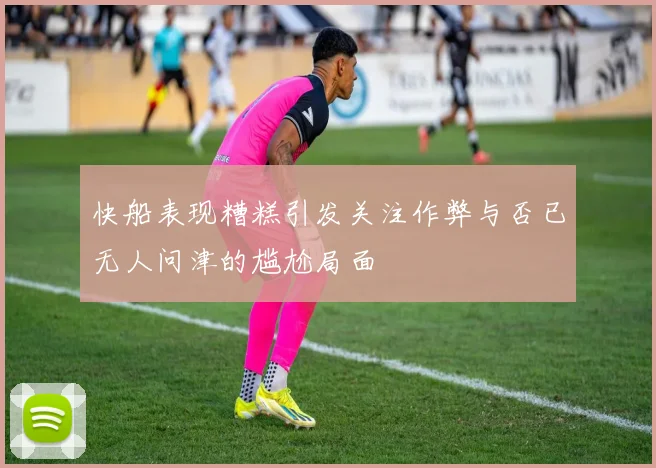 快船表现糟糕引发关注作弊与否已无人问津的尴尬局面