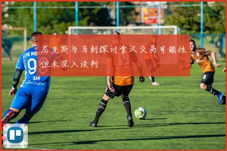 尼克斯与马刺探讨索汉交易可能性但未深入谈判