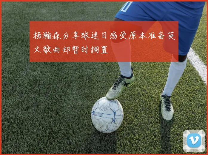 杨瀚森分享球迷日感受原本准备英文歌曲却暂时搁置