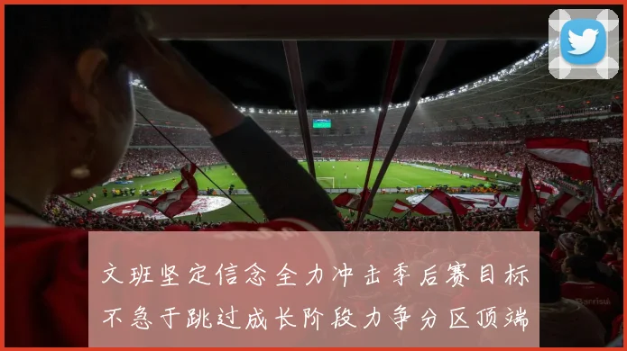 文班坚定信念全力冲击季后赛目标不急于跳过成长阶段力争分区顶端