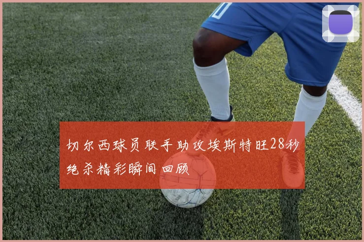 切尔西球员联手助攻埃斯特旺28秒绝杀精彩瞬间回顾