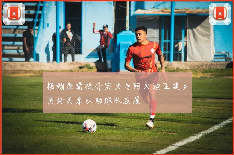 杨瀚森需提升实力与阿夫迪亚建立良好关系以助球队发展