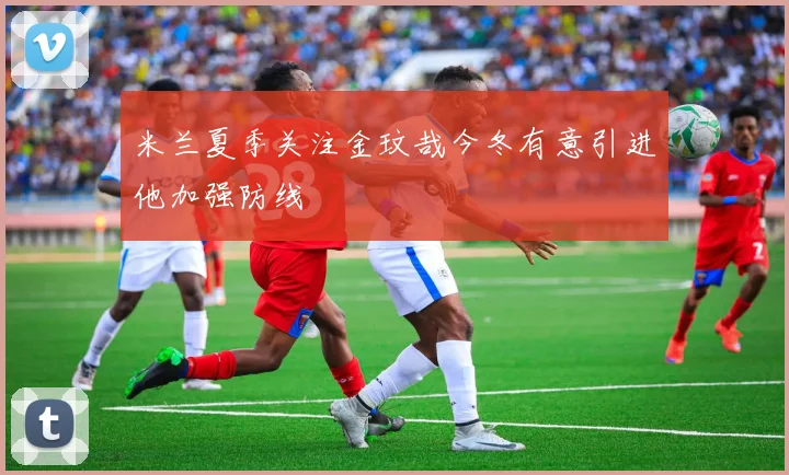 米兰夏季关注金玟哉今冬有意引进他加强防线