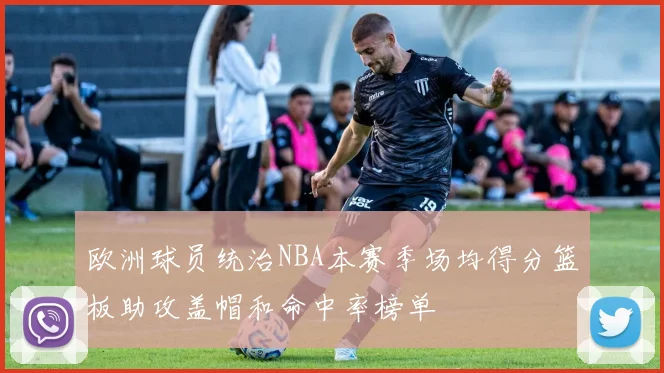 欧洲球员统治NBA本赛季场均得分篮板助攻盖帽和命中率榜单