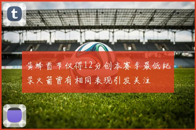 黄蜂首节仅得12分创本赛季最低纪录火箭曾有相同表现引发关注