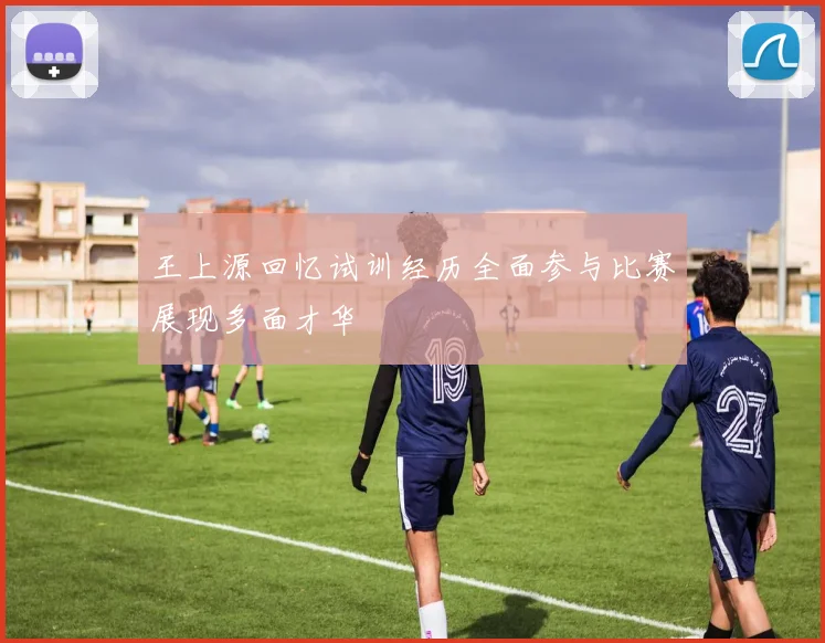 王上源回忆试训经历全面参与比赛展现多面才华