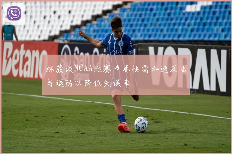林葳谈NCAA比赛节奏快需加速反击与退防以降低失误率