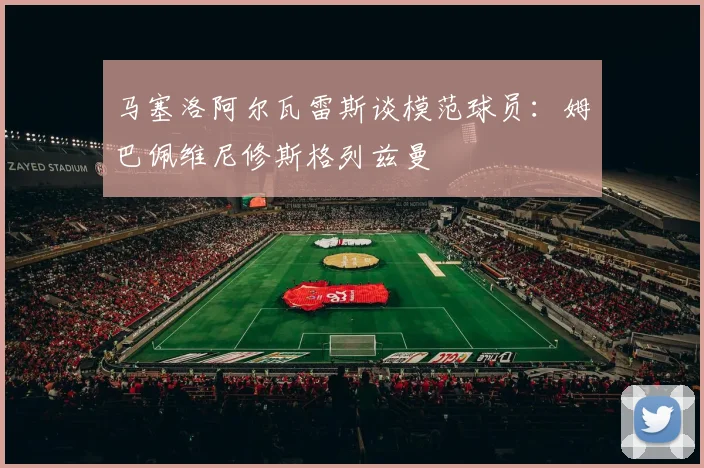 马塞洛阿尔瓦雷斯谈模范球员：姆巴佩维尼修斯格列兹曼