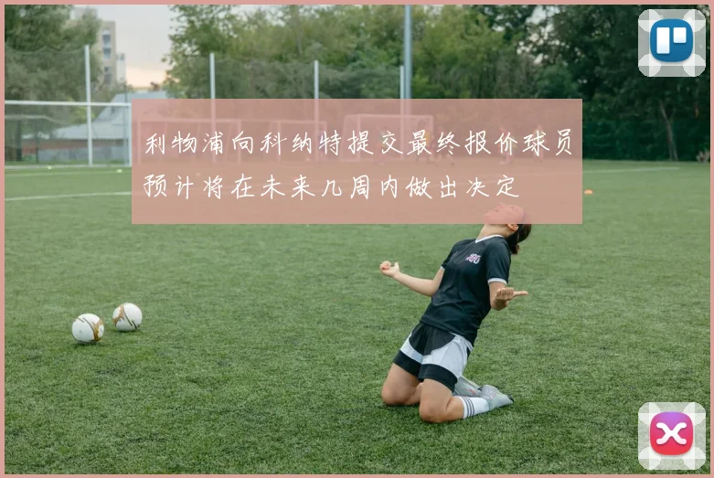 利物浦向科纳特提交最终报价球员预计将在未来几周内做出决定