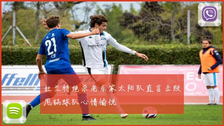 杜兰特绝杀老东家太阳队直言击败甩锅球队心情愉悦