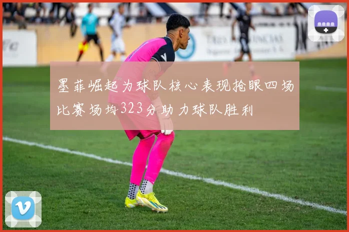 墨菲崛起为球队核心表现抢眼四场比赛场均323分助力球队胜利