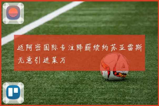 迈阿密国际专注降薪续约苏亚雷斯无意引进莱万