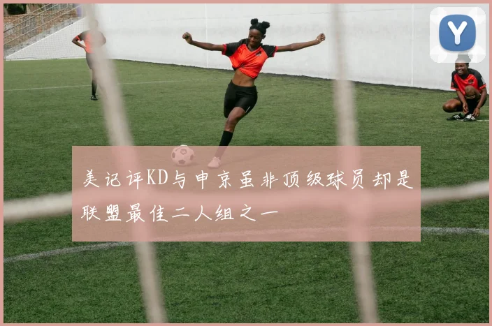 美记评KD与申京虽非顶级球员却是联盟最佳二人组之一
