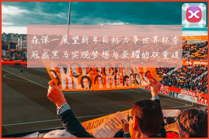 森保一展望新年目标力争世界杯夺冠成黑马实现梦想与荣耀的双重追求