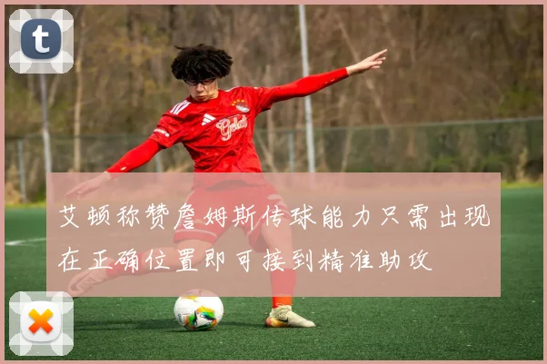 艾顿称赞詹姆斯传球能力只需出现在正确位置即可接到精准助攻