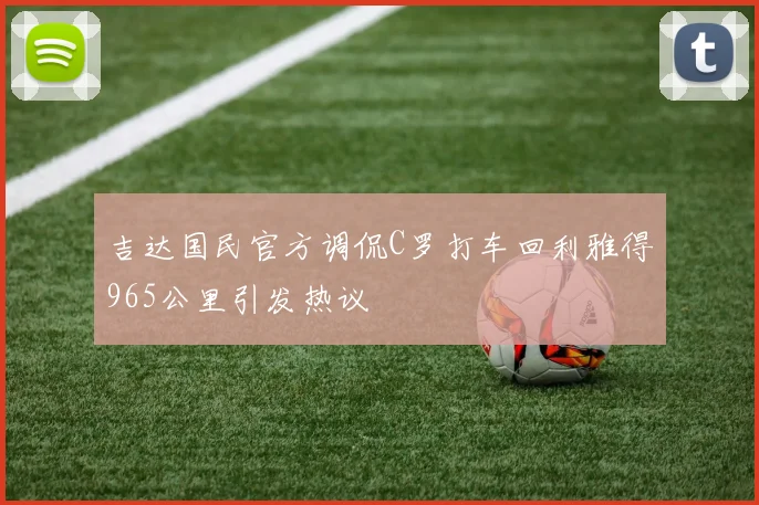 吉达国民官方调侃C罗打车回利雅得965公里引发热议