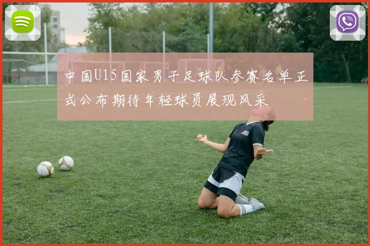中国U15国家男子足球队参赛名单正式公布期待年轻球员展现风采