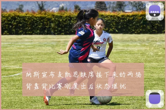 纳斯宣布麦凯恩缺席接下来的两场背靠背比赛刚复出后状态堪忧