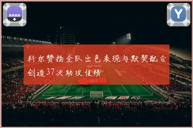 科尔赞扬全队出色表现与默契配合创造37次助攻佳绩