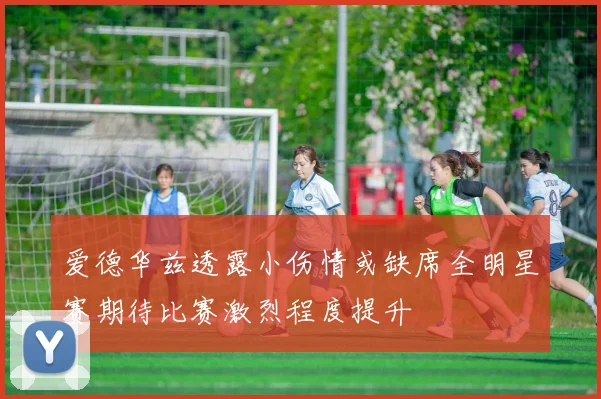 爱德华兹透露小伤情或缺席全明星赛期待比赛激烈程度提升
