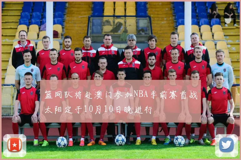 篮网队将赴澳门参加NBA季前赛首战太阳定于10月10日晚进行