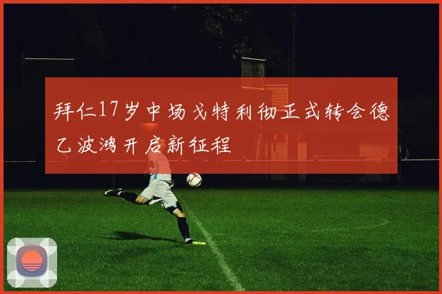 拜仁17岁中场戈特利彻正式转会德乙波鸿开启新征程