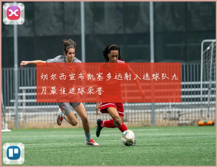 切尔西宣布凯塞多远射入选球队九月最佳进球荣誉