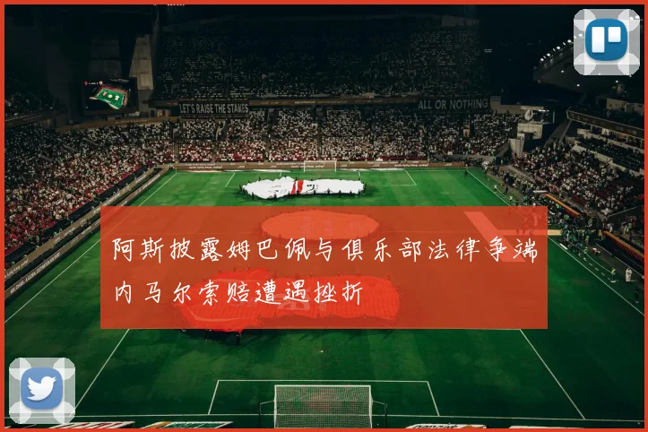 阿斯披露姆巴佩与俱乐部法律争端内马尔索赔遭遇挫折