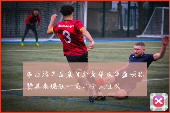 弗拉格年度最佳新秀争议华盛顿称赞其表现独一无二令人惊叹