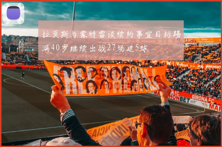 拉莫斯与蒙特雷谈续约事宜目标踢满40岁继续出战27场进5球
