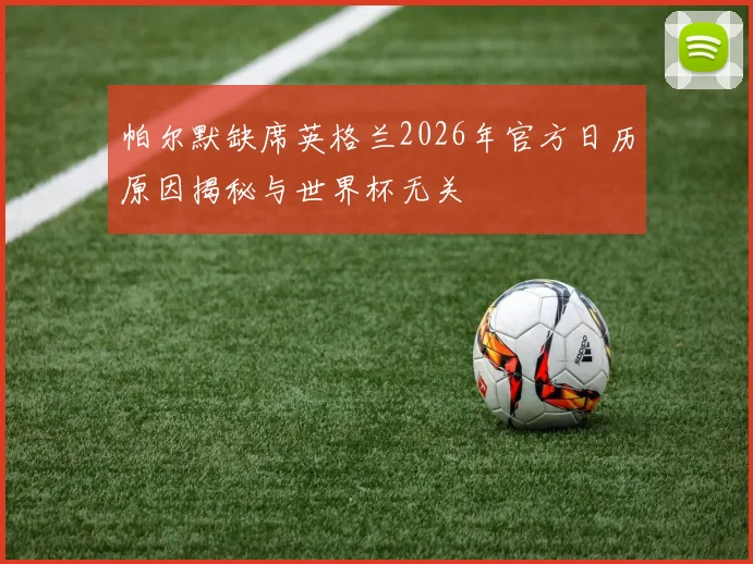 帕尔默缺席英格兰2026年官方日历原因揭秘与世界杯无关