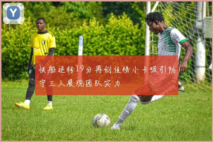 快船逆转19分再创佳绩小卡吸引防守三人展现团队实力