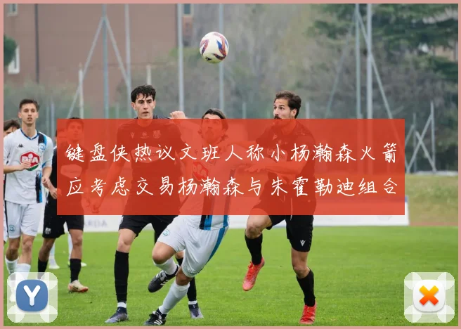 键盘侠热议文班人称小杨瀚森火箭应考虑交易杨瀚森与朱霍勒迪组合