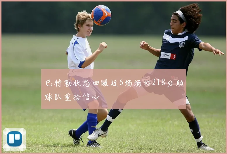 巴特勒状态回暖近6场场均218分助球队重拾信心