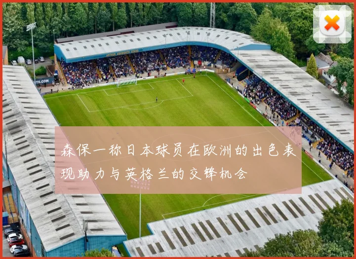 森保一称日本球员在欧洲的出色表现助力与英格兰的交锋机会