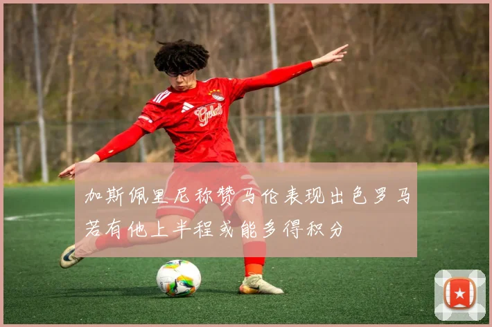 加斯佩里尼称赞马伦表现出色罗马若有他上半程或能多得积分