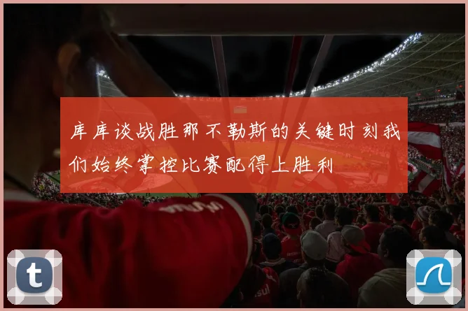 库库谈战胜那不勒斯的关键时刻我们始终掌控比赛配得上胜利