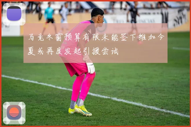 马竞冬窗预算有限未能签下维加今夏或再度发起引援尝试