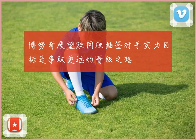 博努奇展望欧国联抽签对手实力目标是争取更远的晋级之路